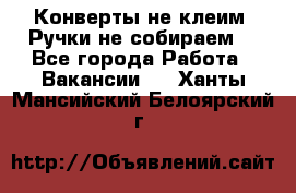 Конверты не клеим! Ручки не собираем! - Все города Работа » Вакансии   . Ханты-Мансийский,Белоярский г.